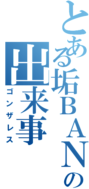 とある垢ＢＡＮの出来事（ゴンザレス）