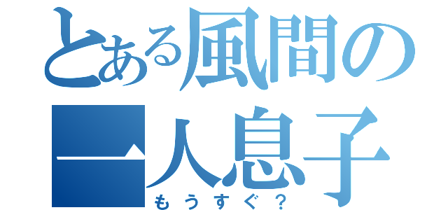 とある風間の一人息子（もうすぐ？）