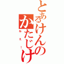 とあるけんのかたじけ（ねえ！）