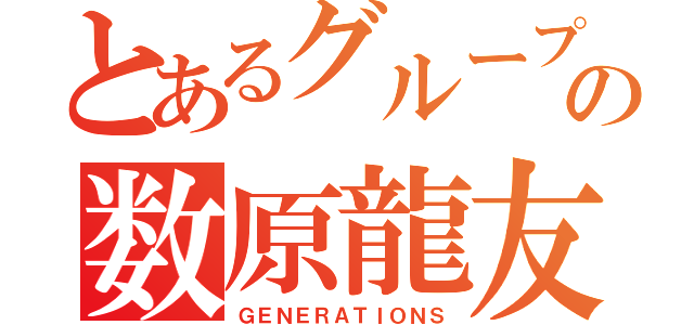 とあるグループの数原龍友（ＧＥＮＥＲＡＴＩＯＮＳ）