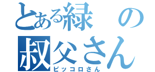 とある緑の叔父さん（ピッコロさん）