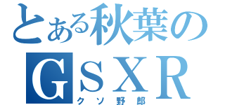 とある秋葉のＧＳＸＲ（クソ野郎）