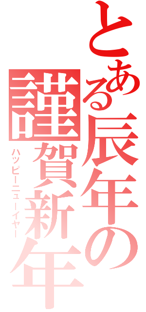 とある辰年の謹賀新年（ハッピーニューイヤー）