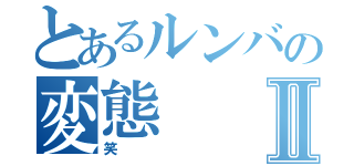 とあるルンバの変態Ⅱ（笑）