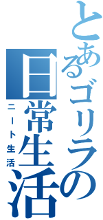 とあるゴリラの日常生活（ニート生活）