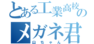 とある工業高校のメガネ君（山ちゃん）