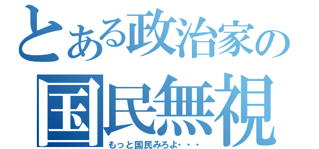 とある政治家の国民無視（もっと国民みろよ・・・）