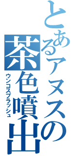 とあるアヌスの茶色噴出（ウンコスプラッシュ）