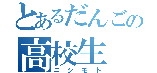 とあるだんごの高校生（ニシモト）