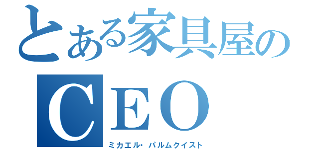 とある家具屋のＣＥＯ（ミカエル・パルムクイスト）