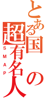 とある国の超有名人（ＳＭＡＰ）