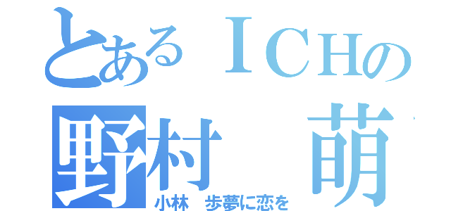 とあるＩＣＨの野村 萌（小林 歩夢に恋を）