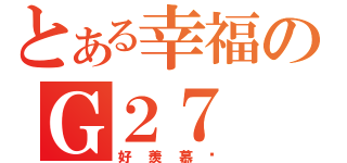 とある幸福のＧ２７（好羨慕啊）