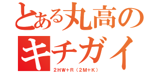 とある丸高のキチガイ（２ＨＷ＋Ｒ（２Ｍ＋Ｋ））