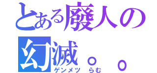 とある廢人の幻滅。。（ゲンメツ らむ）