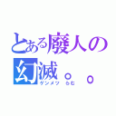 とある廢人の幻滅。。（ゲンメツ らむ）