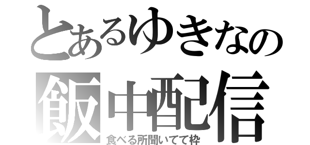 とあるゆきなの飯中配信（食べる所聞いてて枠）