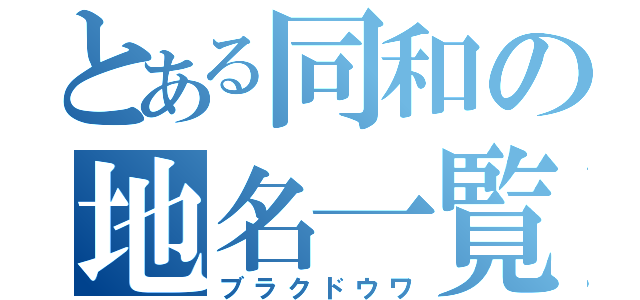 とある同和の地名一覧（ブラクドウワ）