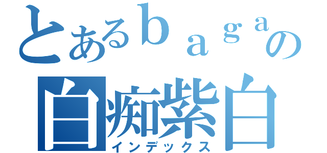 とあるｂａｇａの白痴紫白（インデックス）