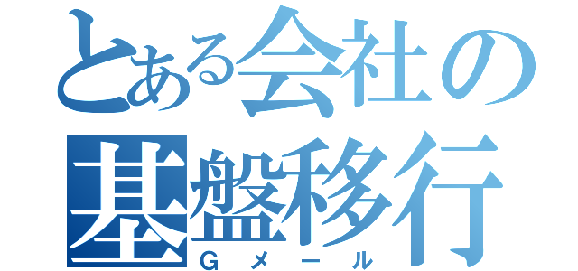 とある会社の基盤移行（Ｇメール）