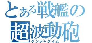 とある戦艦の超波動砲（ケンジャタイム）