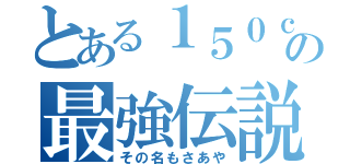 とある１５０ｃｍの最強伝説（その名もさあや）