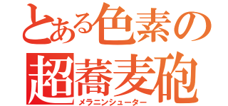 とある色素の超蕎麦砲（メラニンシューター）