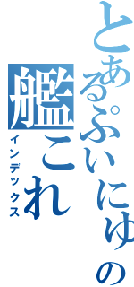 とあるぷいにゅうの艦これⅡ（インデックス）