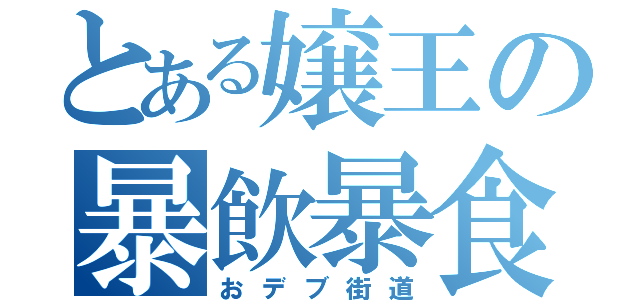 とある嬢王の暴飲暴食（おデブ街道）