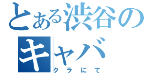 とある渋谷のキャバ（クラにて）