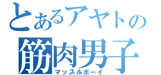 とあるアヤトの筋肉男子（マッスルボーイ）