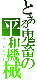 とある鬼畜の平和機械（ボーカロイド）