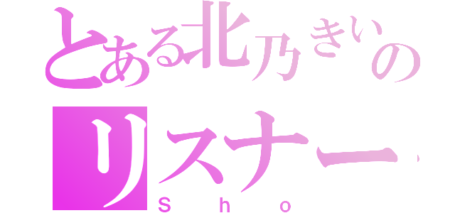 とある北乃きいのリスナー（Ｓｈｏ）