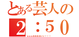 とある芸人の２：５０（ぉぉぉおおおおいい！！！）