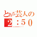 とある芸人の２：５０（ぉぉぉおおおおいい！！！）