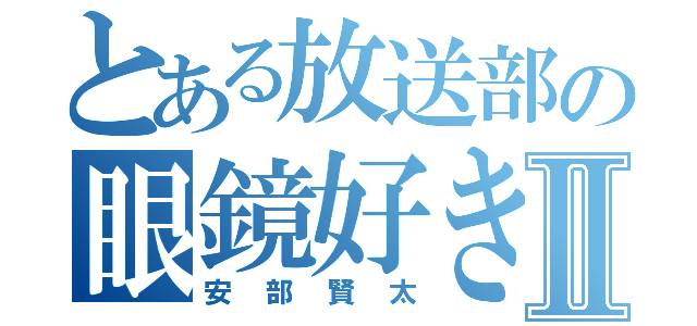 とある放送部の眼鏡好きⅡ（安部賢太）