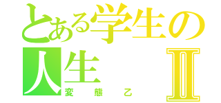 とある学生の人生Ⅱ（変態乙）