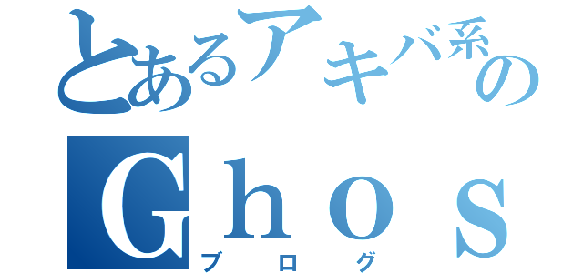 とあるアキバ系のＧｈｏｓｔ✿Ｓｔｏｒｙ（ブログ）