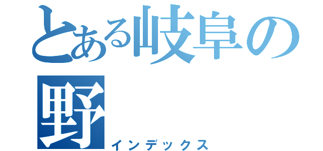 とある岐阜の野（インデックス）