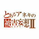 とあるアネキの被害妄想Ⅱ（ヒステリー）