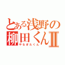 とある浅野の柳田くんⅡ（やなぎたくん）