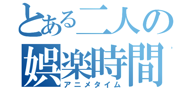 とある二人の娯楽時間（アニメタイム）