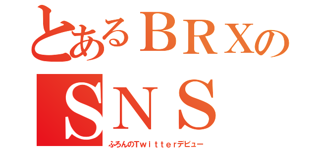 とあるＢＲＸのＳＮＳ（ふろんのＴｗｉｔｔｅｒデビュー）