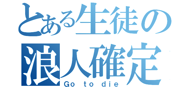 とある生徒の浪人確定（Ｇｏ ｔｏ ｄｉｅ）