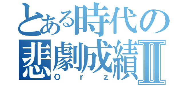 とある時代の悲劇成績Ⅱ（Ｏｒｚ）