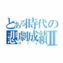 とある時代の悲劇成績Ⅱ（Ｏｒｚ）