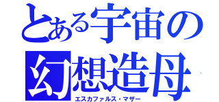 とある宇宙の幻想造母（エスカファルス・マザー）