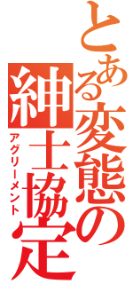 とある変態の紳士協定（アグリーメント）