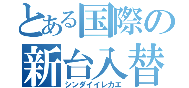 とある国際の新台入替（シンダイイレカエ）