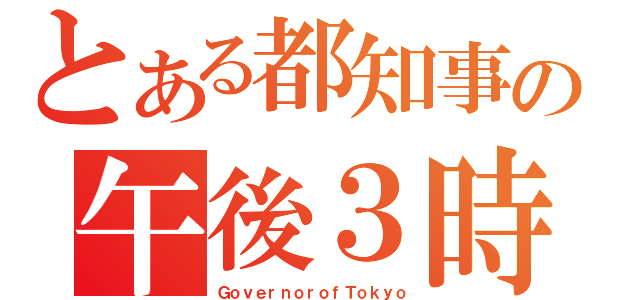 とある都知事の午後３時（ＧｏｖｅｒｎｏｒｏｆＴｏｋｙｏ）